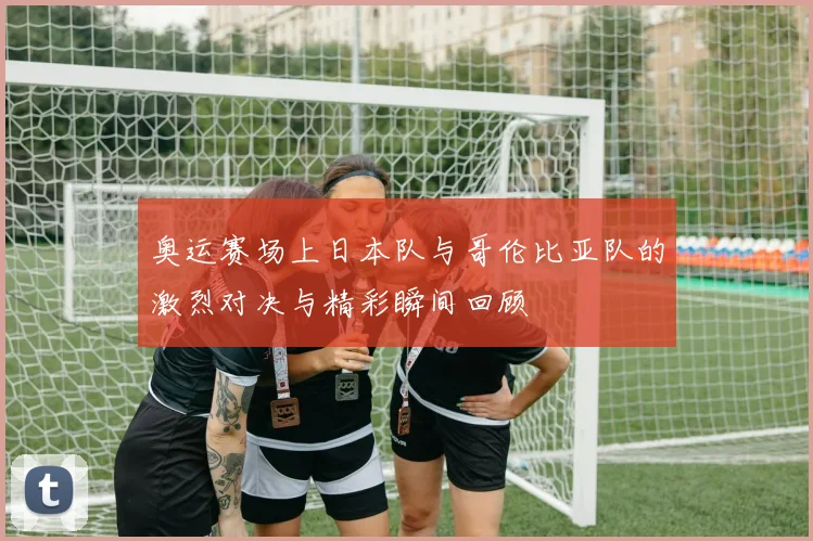 奥运赛场上日本队与哥伦比亚队的激烈对决与精彩瞬间回顾