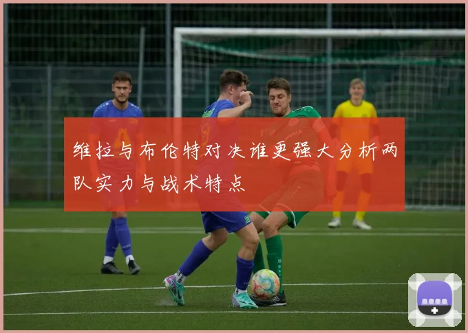 维拉与布伦特对决谁更强大分析两队实力与战术特点