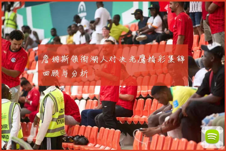 詹姆斯领衔湖人对决老鹰精彩集锦回顾与分析