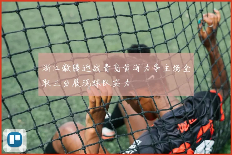 浙江毅腾迎战青岛黄海力争主场全取三分展现球队实力