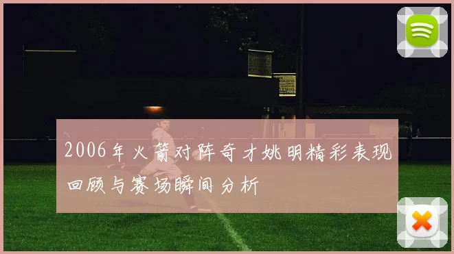 2006年火箭对阵奇才姚明精彩表现回顾与赛场瞬间分析