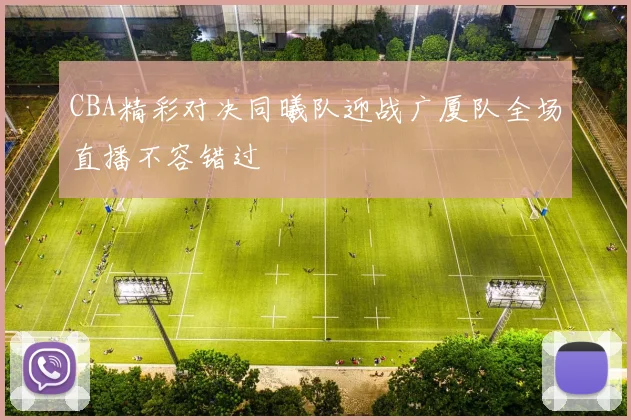 CBA精彩对决同曦队迎战广厦队全场直播不容错过