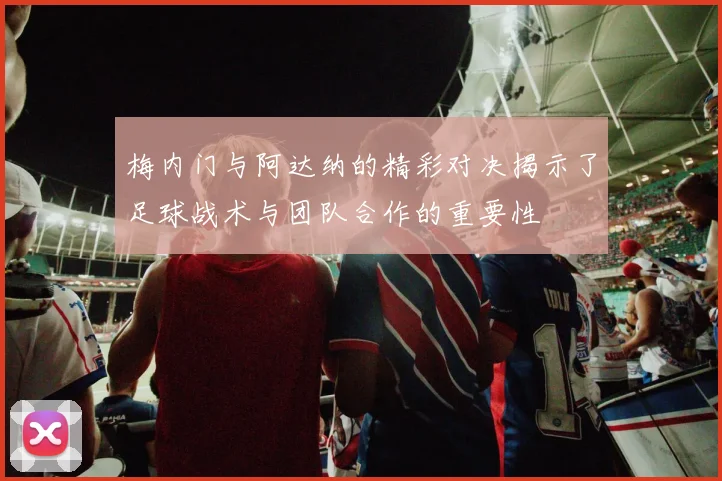 梅内门与阿达纳的精彩对决揭示了足球战术与团队合作的重要性