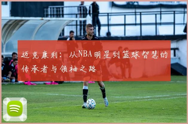 迈克康利：从NBA明星到篮球智慧的传承者与领袖之路