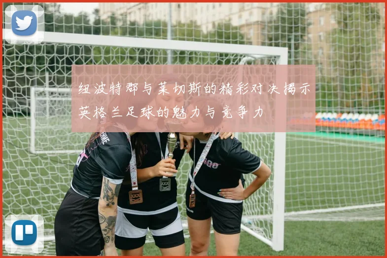 纽波特郡与莱切斯的精彩对决揭示英格兰足球的魅力与竞争力