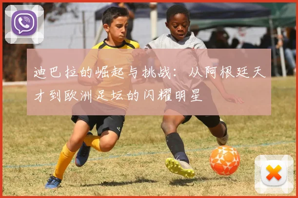 迪巴拉的崛起与挑战：从阿根廷天才到欧洲足坛的闪耀明星