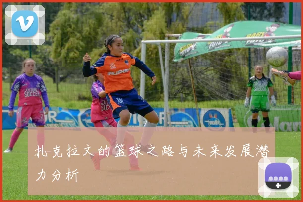 扎克拉文的篮球之路与未来发展潜力分析