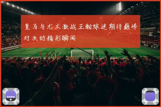 皇马与尤文激战正酣球迷期待巅峰对决的精彩瞬间