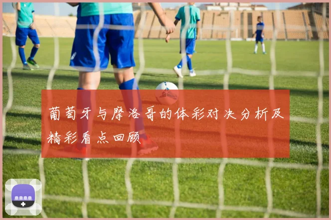 葡萄牙与摩洛哥的体彩对决分析及精彩看点回顾