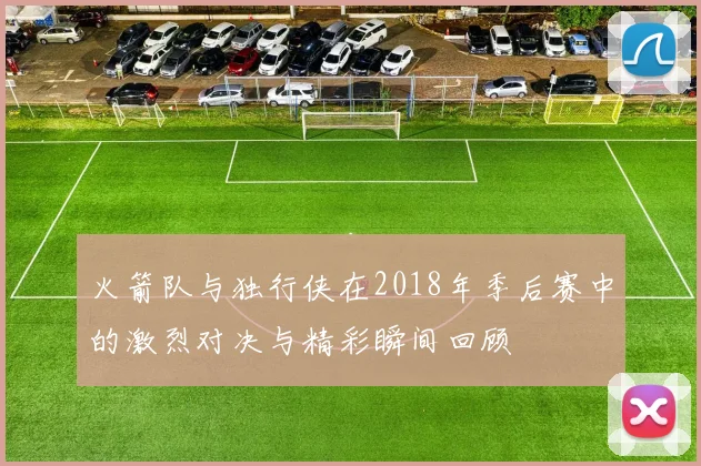 火箭队与独行侠在2018年季后赛中的激烈对决与精彩瞬间回顾