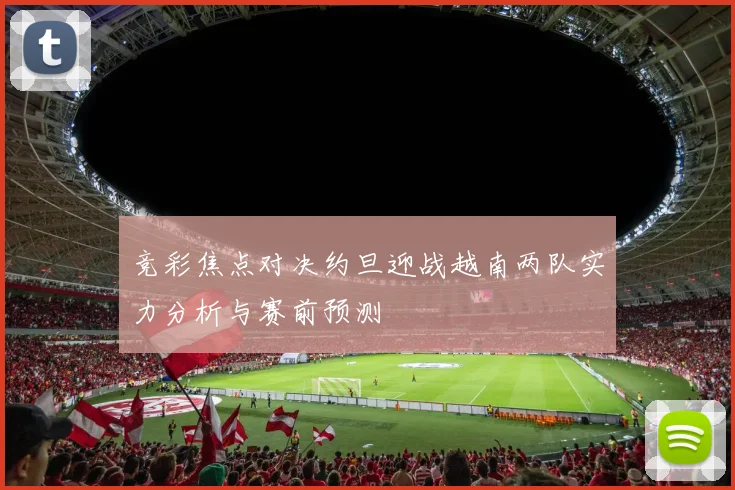 竞彩焦点对决约旦迎战越南两队实力分析与赛前预测