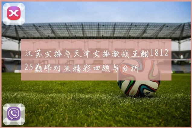 江苏女排与天津女排激战正酣181225巅峰对决精彩回顾与分析