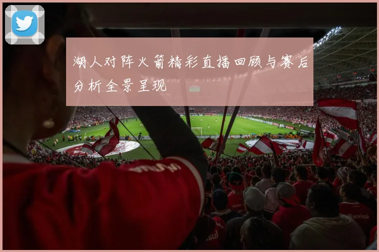 湖人对阵火箭精彩直播回顾与赛后分析全景呈现