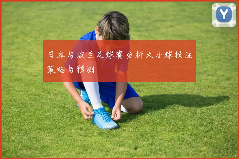 日本与波兰足球赛分析大小球投注策略与预测