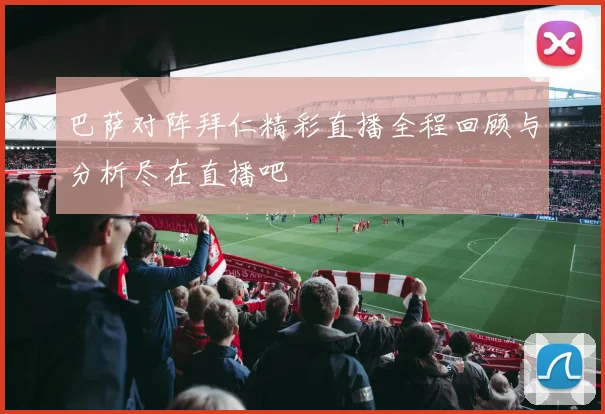 巴萨对阵拜仁精彩直播全程回顾与分析尽在直播吧