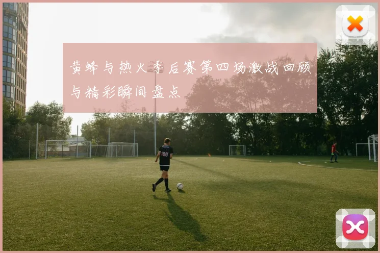 黄蜂与热火季后赛第四场激战回顾与精彩瞬间盘点