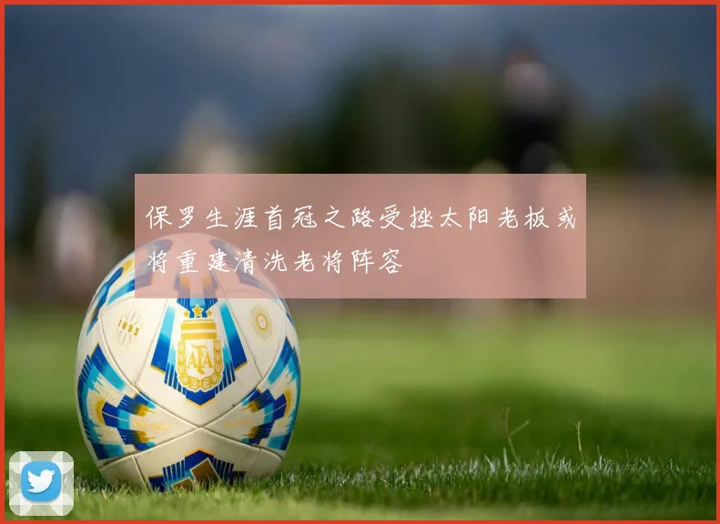 保罗生涯首冠之路受挫太阳老板或将重建清洗老将阵容