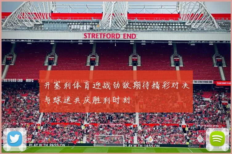 开塞利体育迎战劲敌期待精彩对决与球迷共庆胜利时刻