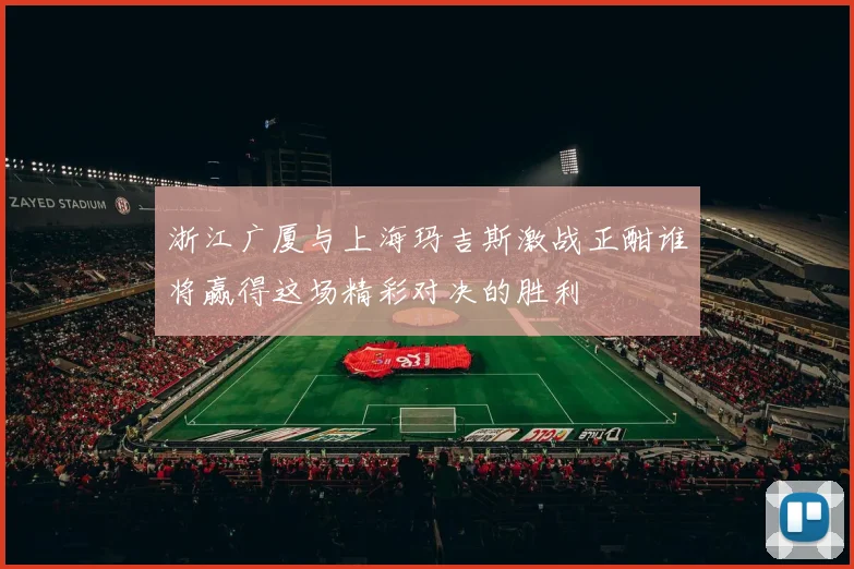 浙江广厦与上海玛吉斯激战正酣谁将赢得这场精彩对决的胜利