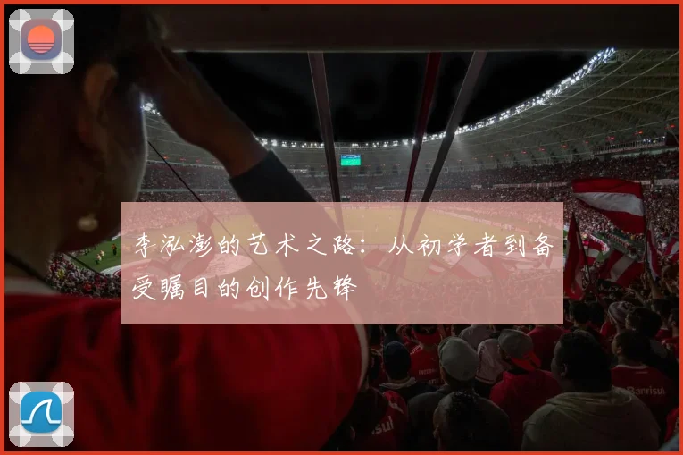 李泓澎的艺术之路：从初学者到备受瞩目的创作先锋