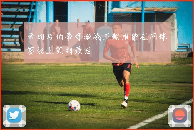 蒂姆与伯蒂奇激战正酣谁能在网球赛场上笑到最后