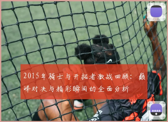 2015年骑士与开拓者激战回顾：巅峰对决与精彩瞬间的全面分析
