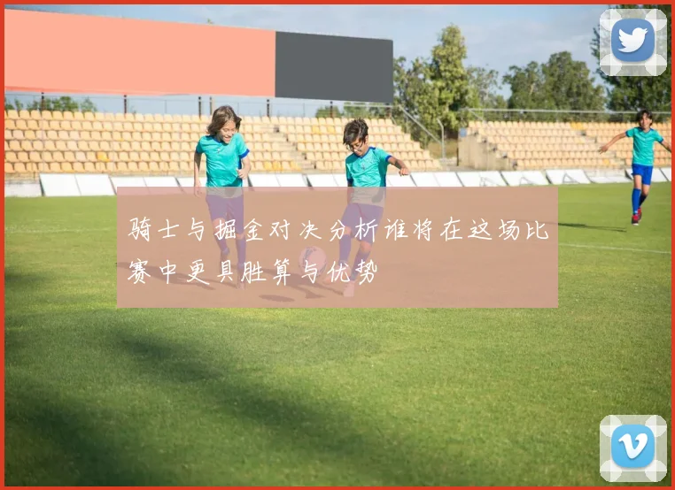 骑士与掘金对决分析谁将在这场比赛中更具胜算与优势