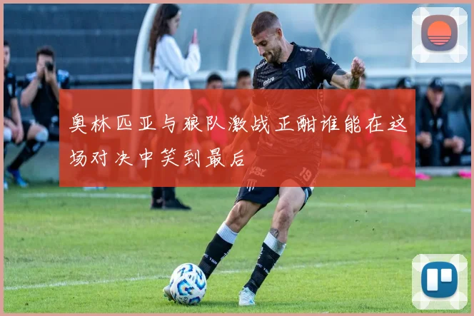 奥林匹亚与狼队激战正酣谁能在这场对决中笑到最后