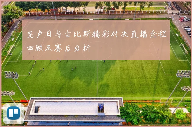 克卢日与古比斯精彩对决直播全程回顾及赛后分析