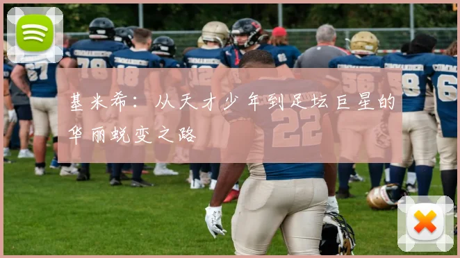 基米希：从天才少年到足坛巨星的华丽蜕变之路