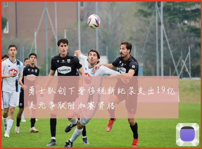 勇士队创下奢侈税新纪录支出19亿美元争取附加赛资格