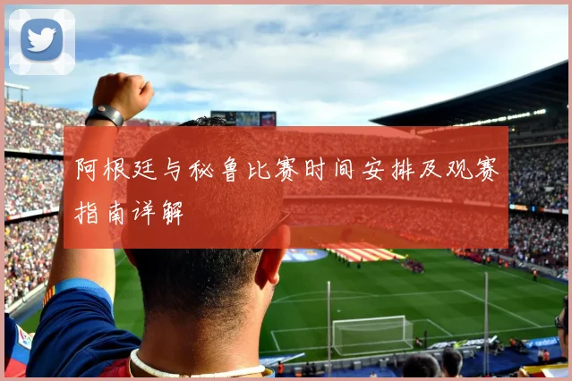 阿根廷与秘鲁比赛时间安排及观赛指南详解