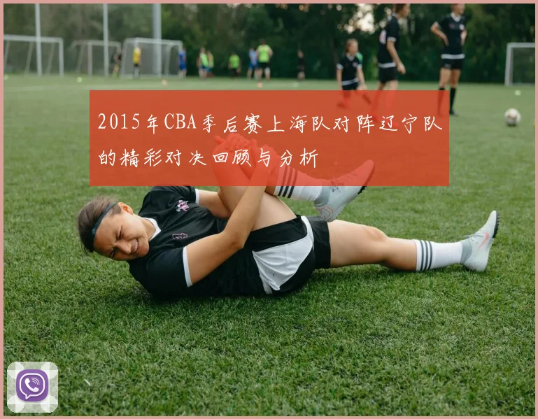2015年CBA季后赛上海队对阵辽宁队的精彩对决回顾与分析