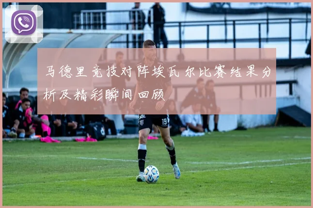 马德里竞技对阵埃瓦尔比赛结果分析及精彩瞬间回顾