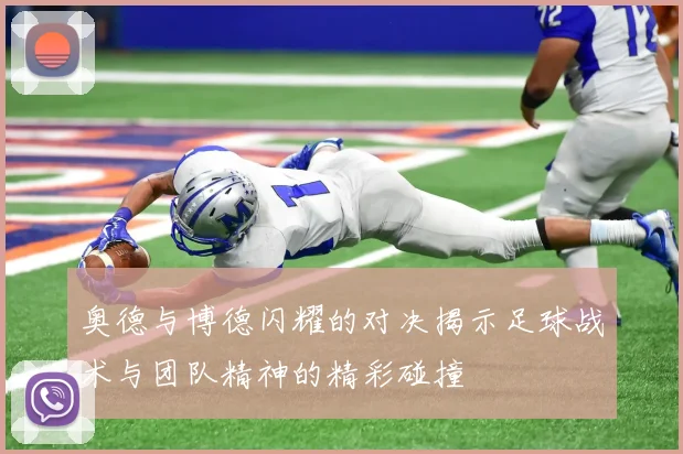 奥德与博德闪耀的对决揭示足球战术与团队精神的精彩碰撞