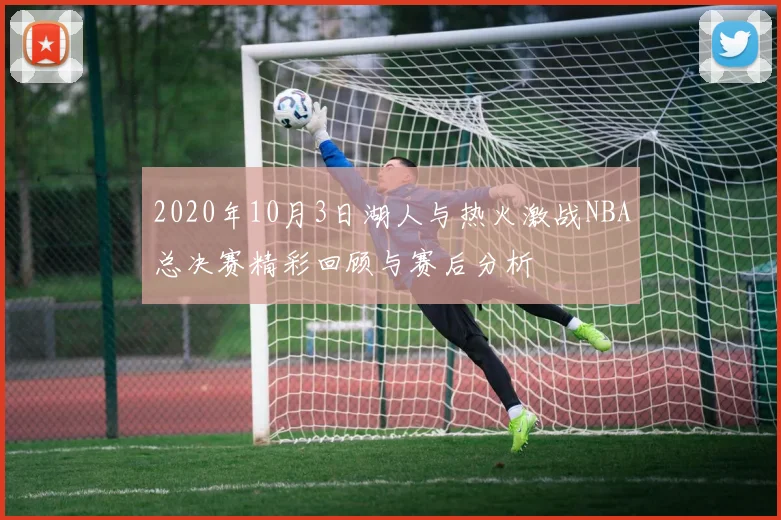 2020年10月3日湖人与热火激战NBA总决赛精彩回顾与赛后分析