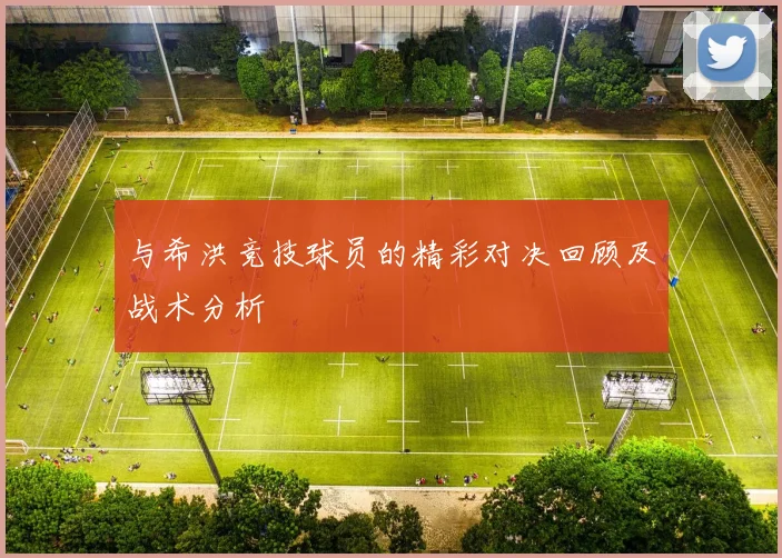 与希洪竞技球员的精彩对决回顾及战术分析