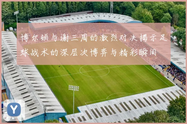 博尔顿与谢三周的激烈对决揭示足球战术的深层次博弈与精彩瞬间