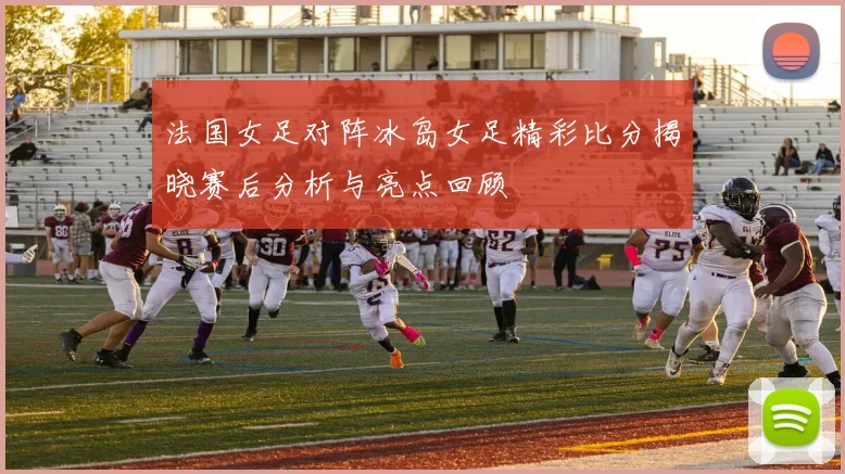 法国女足对阵冰岛女足精彩比分揭晓赛后分析与亮点回顾