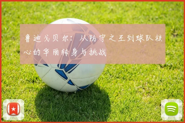 鲁迪戈贝尔：从防守之王到球队核心的华丽转身与挑战