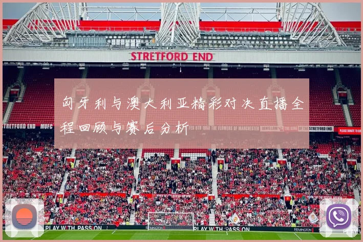 匈牙利与澳大利亚精彩对决直播全程回顾与赛后分析