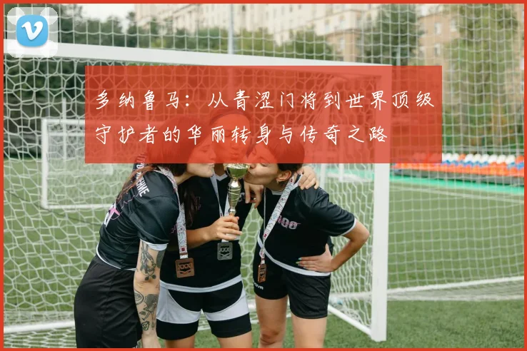 多纳鲁马：从青涩门将到世界顶级守护者的华丽转身与传奇之路