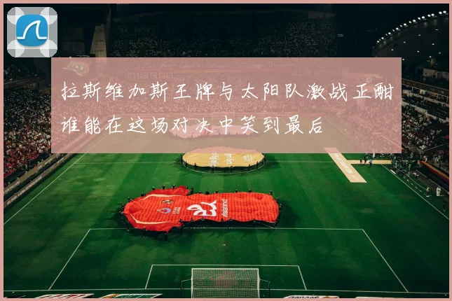 拉斯维加斯王牌与太阳队激战正酣谁能在这场对决中笑到最后