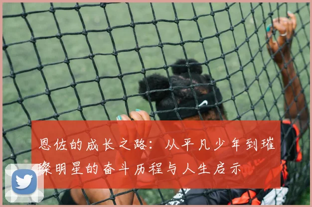恩佐的成长之路：从平凡少年到璀璨明星的奋斗历程与人生启示