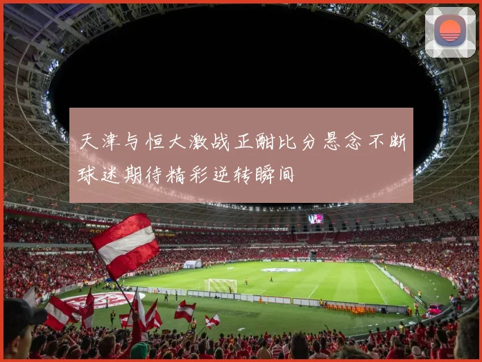 天津与恒大激战正酣比分悬念不断球迷期待精彩逆转瞬间