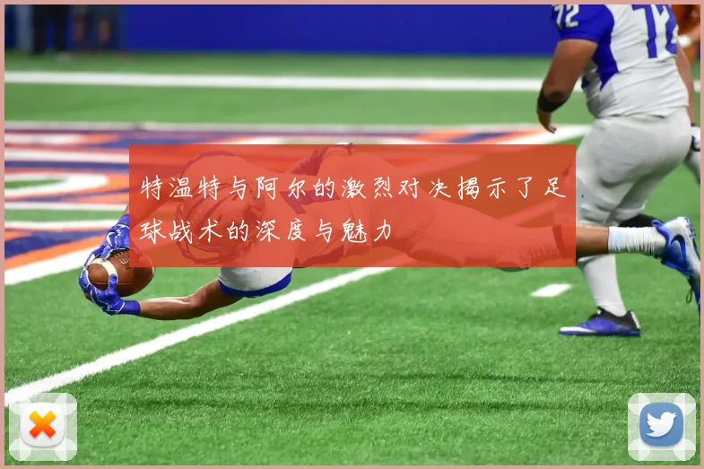 特温特与阿尔的激烈对决揭示了足球战术的深度与魅力