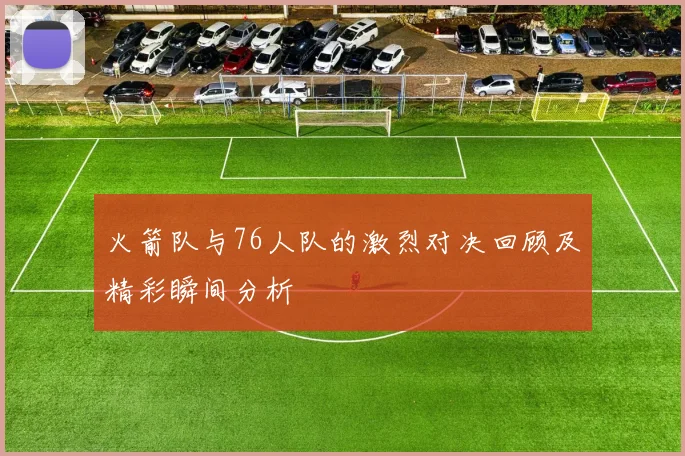 火箭队与76人队的激烈对决回顾及精彩瞬间分析