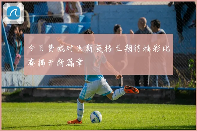 今日费城对决新英格兰期待精彩比赛揭开新篇章