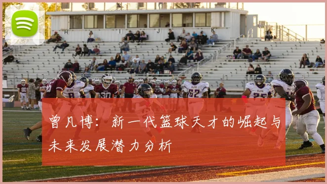 曾凡博：新一代篮球天才的崛起与未来发展潜力分析