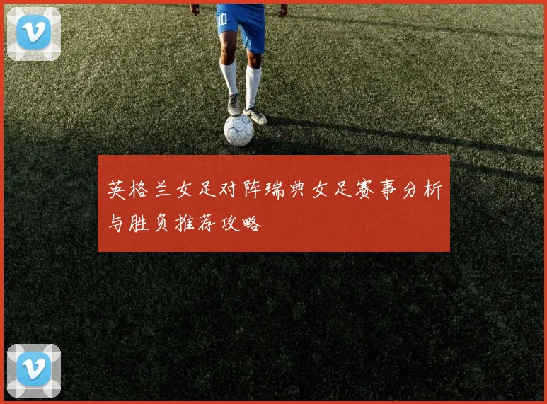 英格兰女足对阵瑞典女足赛事分析与胜负推荐攻略